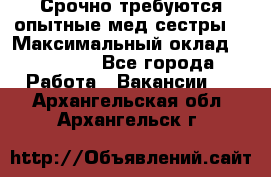 Срочно требуются опытные мед.сестры. › Максимальный оклад ­ 60 000 - Все города Работа » Вакансии   . Архангельская обл.,Архангельск г.